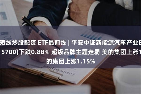短线炒股配资 ETF最前线 | 平安中证新能源汽车产业ETF(515700)下跌0.88% 超级品牌主题走弱 美的集团上涨1.15%