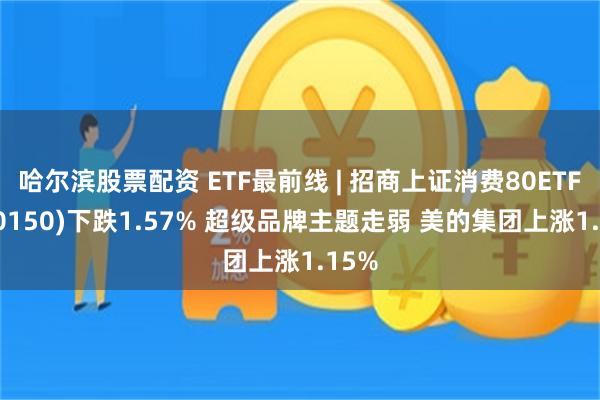 哈尔滨股票配资 ETF最前线 | 招商上证消费80ETF(510150)下跌1.57% 超级品牌主题走弱 美的集团上涨1.15%
