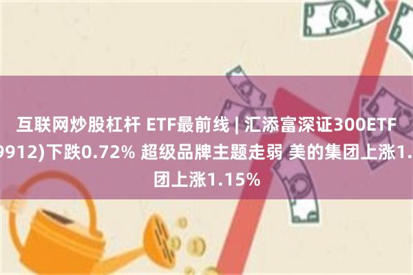 互联网炒股杠杆 ETF最前线 | 汇添富深证300ETF(159912)下跌0.72% 超级品牌主题走弱 美的集团上涨1.15%