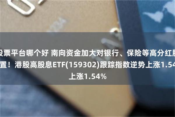 股票平台哪个好 南向资金加大对银行、保险等高分红股配置！港股高股息ETF(159302)跟踪指数逆势上涨1.54%