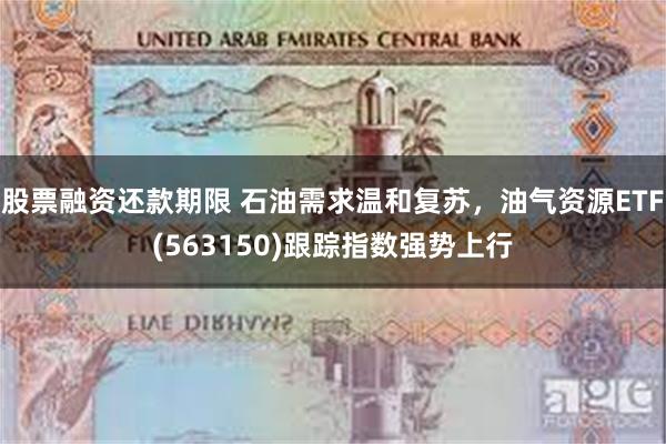 股票融资还款期限 石油需求温和复苏，油气资源ETF(563150)跟踪指数强势上行