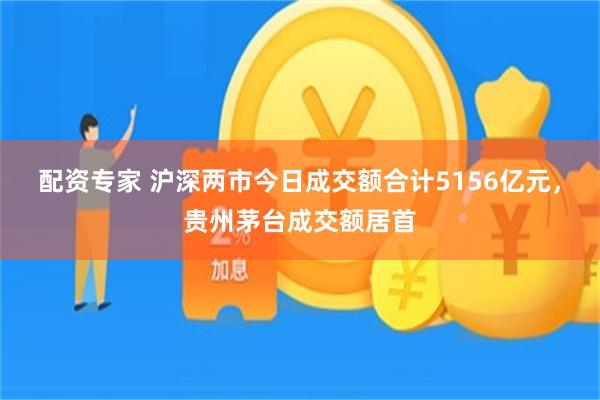 配资专家 沪深两市今日成交额合计5156亿元，贵州茅台成交额居首