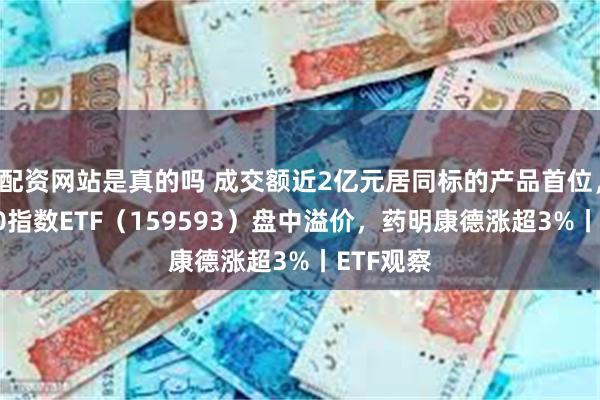 配资网站是真的吗 成交额近2亿元居同标的产品首位，中证A50指数ETF（159593）盘中溢价，药明康德涨超3%丨ETF观察