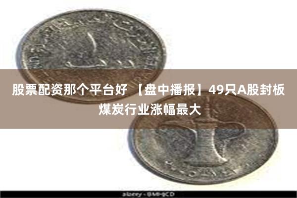 股票配资那个平台好 【盘中播报】49只A股封板 煤炭行业涨幅最大