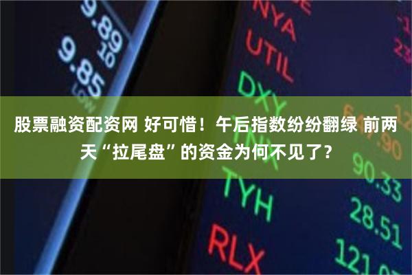 股票融资配资网 好可惜！午后指数纷纷翻绿 前两天“拉尾盘”的资金为何不见了？