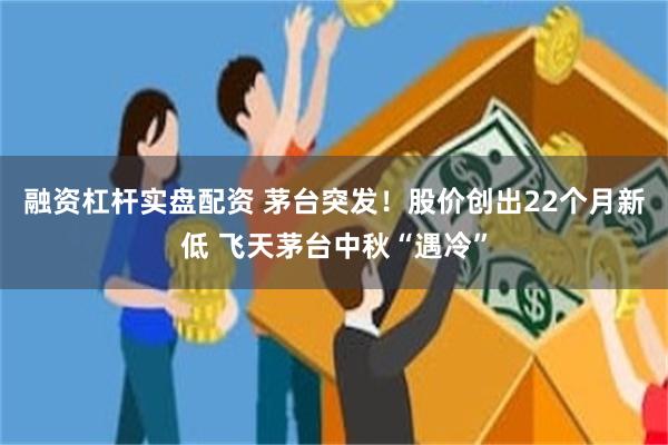 融资杠杆实盘配资 茅台突发！股价创出22个月新低 飞天茅台中秋“遇冷”