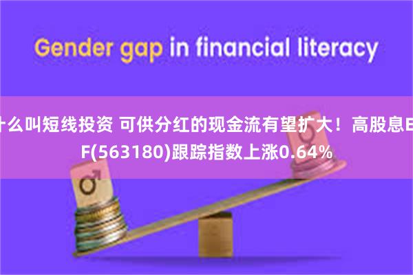 什么叫短线投资 可供分红的现金流有望扩大！高股息ETF(563180)跟踪指数上涨0.64%