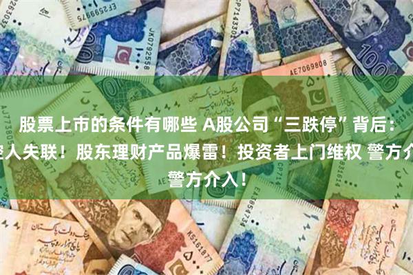 股票上市的条件有哪些 A股公司“三跌停”背后：实控人失联！股东理财产品爆雷！投资者上门维权 警方介入！