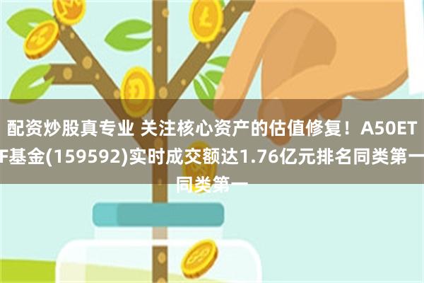 配资炒股真专业 关注核心资产的估值修复！A50ETF基金(159592)实时成交额达1.76亿元排名同类第一