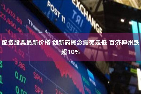 配资股票最新价格 创新药概念震荡走低 百济神州跌超10%