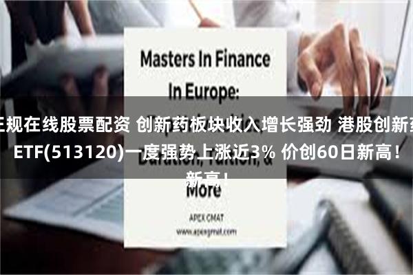 正规在线股票配资 创新药板块收入增长强劲 港股创新药ETF(513120)一度强势上涨近3% 价创60日新高！