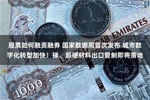 股票如何融资融券 国家数据局首次发布 城市数字化转型加快！锑、超硬材料出口管制即将落地