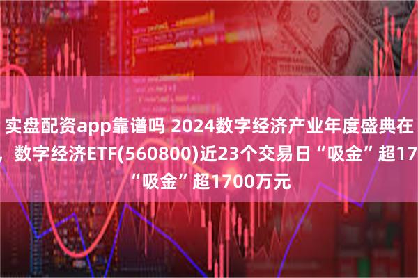 实盘配资app靠谱吗 2024数字经济产业年度盛典在厦举行，数字经济ETF(560800)近23个交易日“吸金”超1700万元