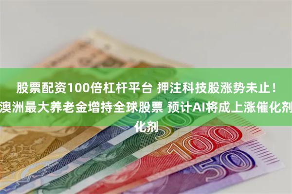 股票配资100倍杠杆平台 押注科技股涨势未止！澳洲最大养老金增持全球股票 预计AI将成上涨催化剂