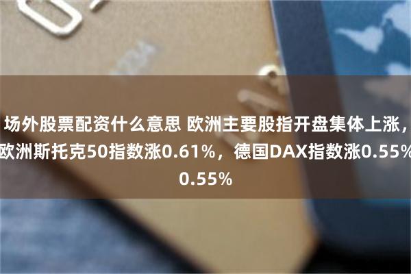 场外股票配资什么意思 欧洲主要股指开盘集体上涨，欧洲斯托克50指数涨0.61%，德国DAX指数涨0.55%