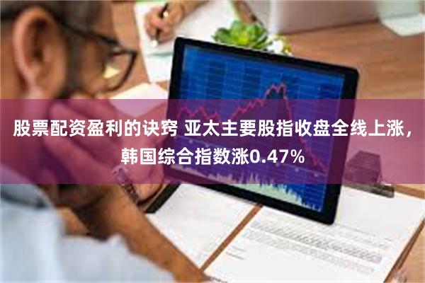 股票配资盈利的诀窍 亚太主要股指收盘全线上涨，韩国综合指数涨0.47%