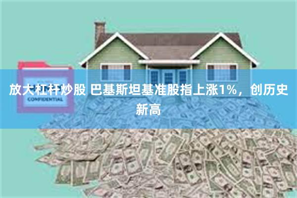 放大杠杆炒股 巴基斯坦基准股指上涨1%，创历史新高