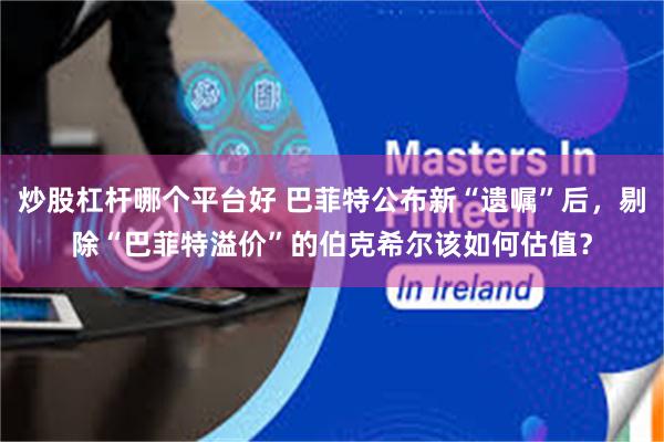 炒股杠杆哪个平台好 巴菲特公布新“遗嘱”后，剔除“巴菲特溢价”的伯克希尔该如何估值？