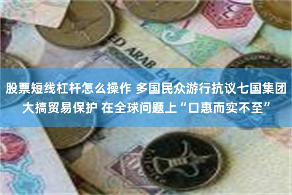 股票短线杠杆怎么操作 多国民众游行抗议七国集团大搞贸易保护 在全球问题上“口惠而实不至”