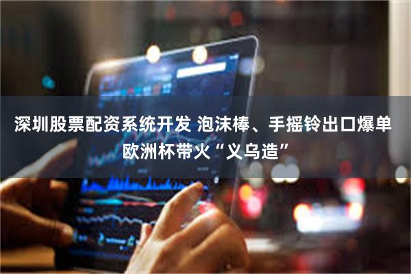 深圳股票配资系统开发 泡沫棒、手摇铃出口爆单 欧洲杯带火“义乌造”