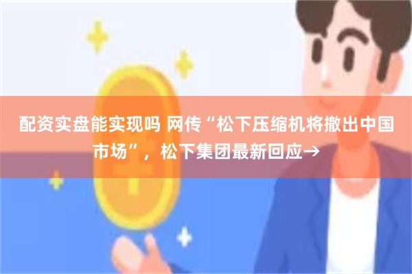 配资实盘能实现吗 网传“松下压缩机将撤出中国市场”，松下集团最新回应→