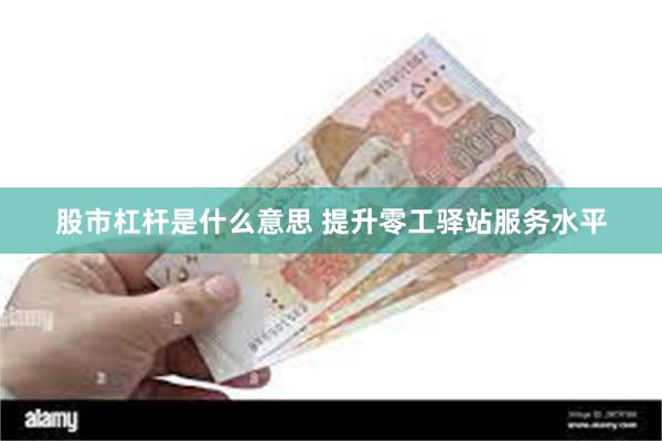 股市杠杆是什么意思 提升零工驿站服务水平