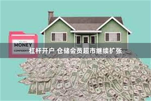 杠杆开户 仓储会员超市继续扩张