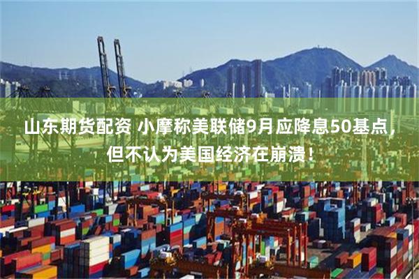 山东期货配资 小摩称美联储9月应降息50基点，但不认为美国经济在崩溃！