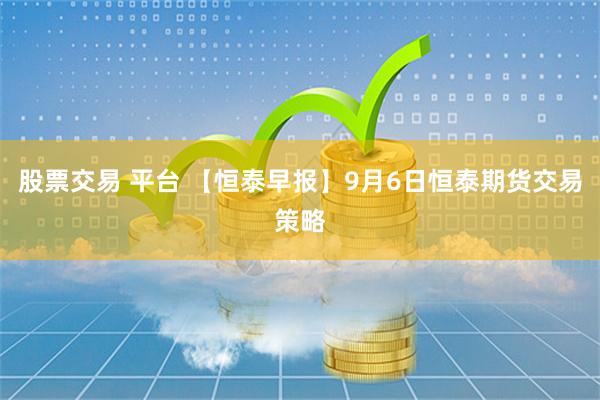 股票交易 平台 【恒泰早报】9月6日恒泰期货交易策略