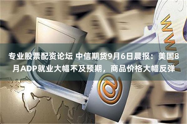 专业股票配资论坛 中信期货9月6日晨报：美国8月ADP就业大幅不及预期，商品价格大幅反弹