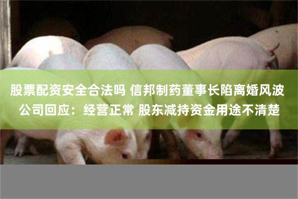 股票配资安全合法吗 信邦制药董事长陷离婚风波 公司回应：经营正常 股东减持资金用途不清楚