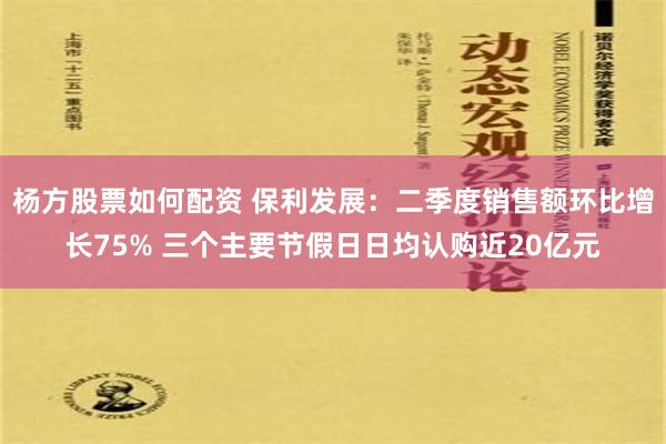 杨方股票如何配资 保利发展：二季度销售额环比增长75% 三个主要节假日日均认购近20亿元