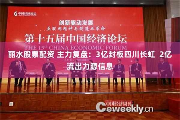丽水股票配资 主力复盘：3亿封板四川长虹  2亿流出力源信息