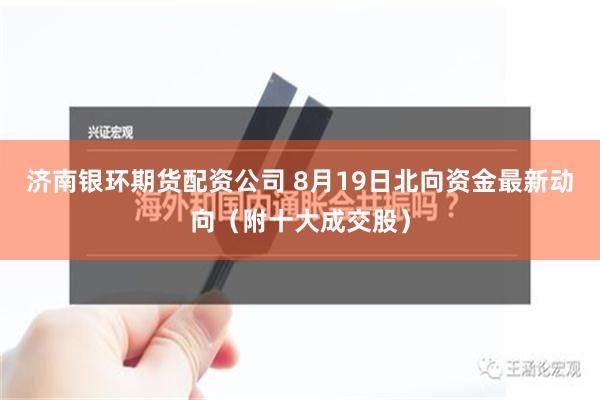 济南银环期货配资公司 8月19日北向资金最新动向（附十大成交股）