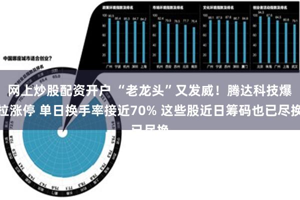 网上炒股配资开户 “老龙头”又发威！腾达科技爆拉涨停 单日换手率接近70% 这些股近日筹码也已尽换