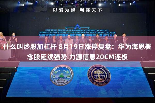 什么叫炒股加杠杆 8月19日涨停复盘：华为海思概念股延续强势 力源信息20CM连板