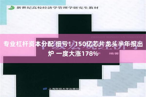 专业杠杆资本分配 扭亏！150亿芯片龙头半年报出炉 一度大涨178%