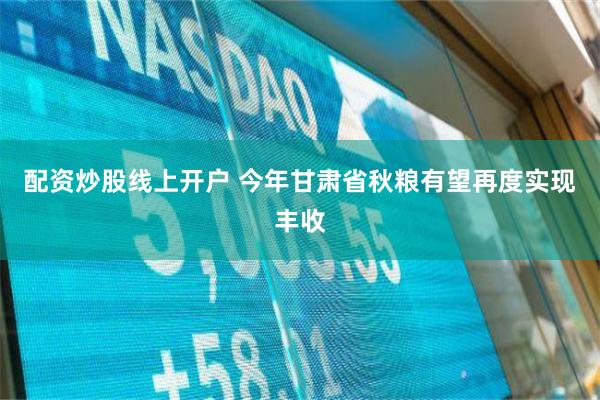 配资炒股线上开户 今年甘肃省秋粮有望再度实现丰收