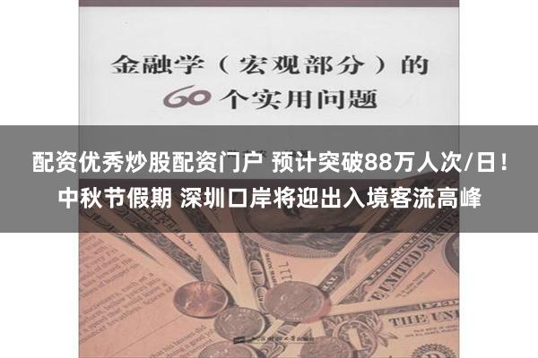 配资优秀炒股配资门户 预计突破88万人次/日！中秋节假期 深圳口岸将迎出入境客流高峰