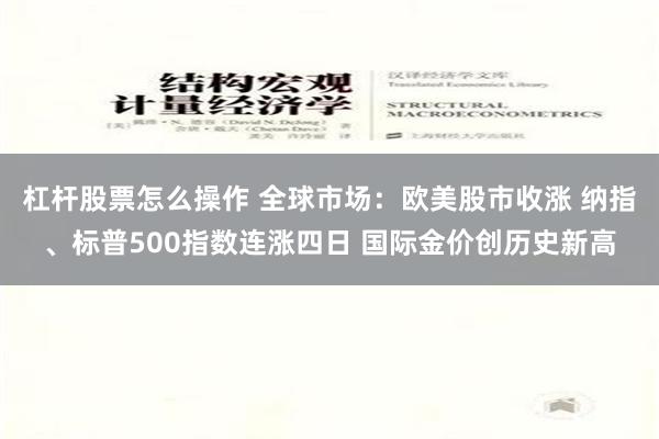 杠杆股票怎么操作 全球市场：欧美股市收涨 纳指、标普500指数连涨四日 国际金价创历史新高