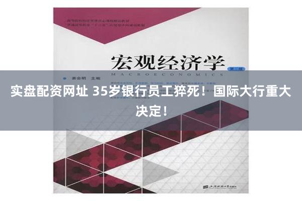 实盘配资网址 35岁银行员工猝死！国际大行重大决定！