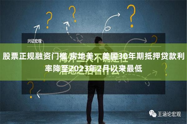 股票正规融资门槛 房地美：美国30年期抵押贷款利率降至2023年2月以来最低