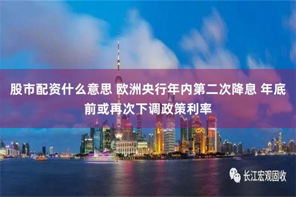 股市配资什么意思 欧洲央行年内第二次降息 年底前或再次下调政策利率