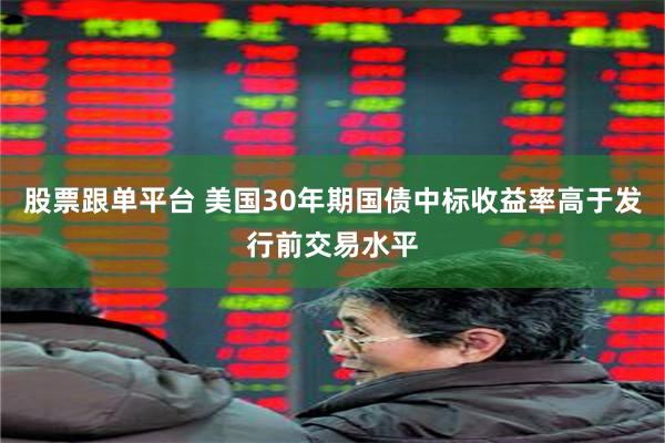 股票跟单平台 美国30年期国债中标收益率高于发行前交易水平