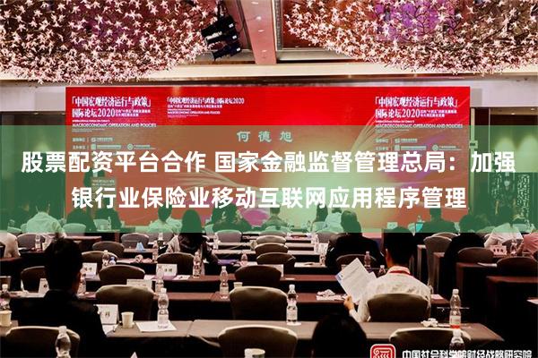 股票配资平台合作 国家金融监督管理总局：加强银行业保险业移动互联网应用程序管理