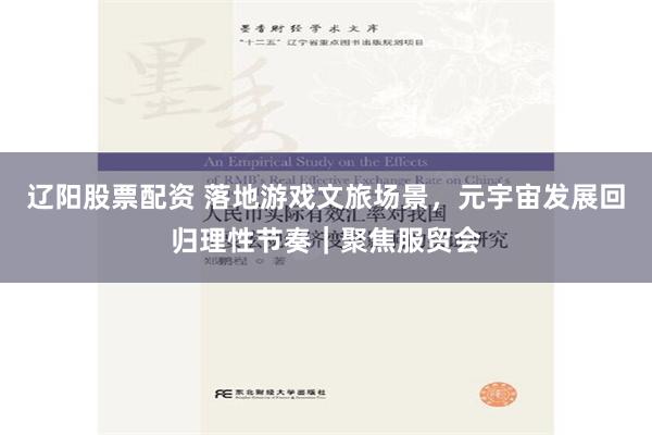 辽阳股票配资 落地游戏文旅场景，元宇宙发展回归理性节奏｜聚焦服贸会