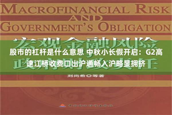 股市的杠杆是什么意思 中秋小长假开启：G2高速江桥收费口出沪通畅入沪略显拥挤