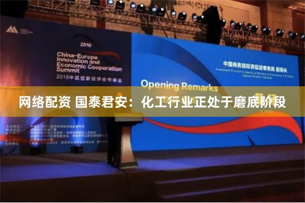 网络配资 国泰君安：化工行业正处于磨底阶段