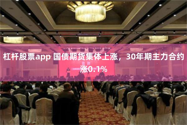 杠杆股票app 国债期货集体上涨，30年期主力合约涨0.1%