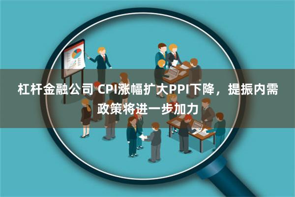 杠杆金融公司 CPI涨幅扩大PPI下降，提振内需政策将进一步加力